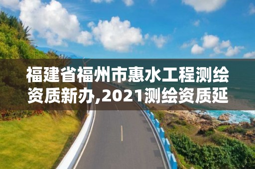 福建省福州市惠水工程测绘资质新办,2021测绘资质延期公告福建省。