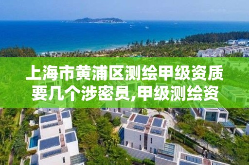 上海市黄浦区测绘甲级资质要几个涉密员,甲级测绘资质单位名录。