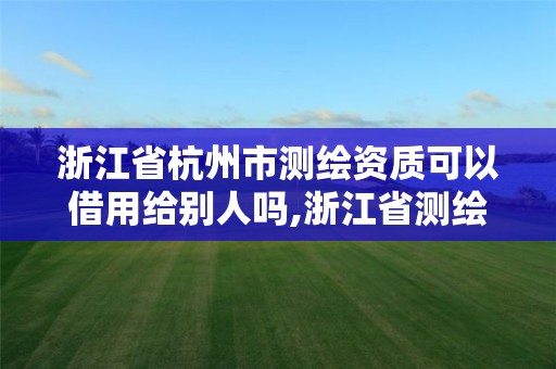 浙江省杭州市测绘资质可以借用给别人吗,浙江省测绘资质管理实施细则。