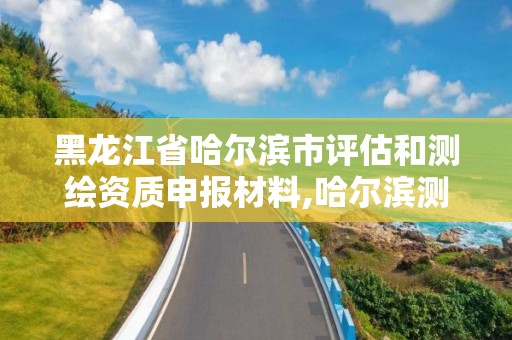 黑龙江省哈尔滨市评估和测绘资质申报材料,哈尔滨测绘招聘信息。