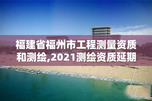 福建省福州市工程测量资质和测绘,2021测绘资质延期公告福建省。