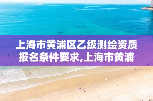 上海市黄浦区乙级测绘资质报名条件要求,上海市黄浦区乙级测绘资质报名条件要求最新。