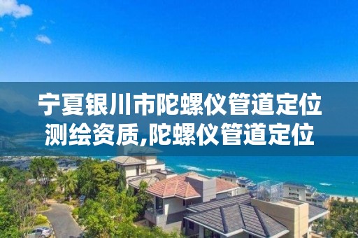 宁夏银川市陀螺仪管道定位测绘资质,陀螺仪管道定位系统。