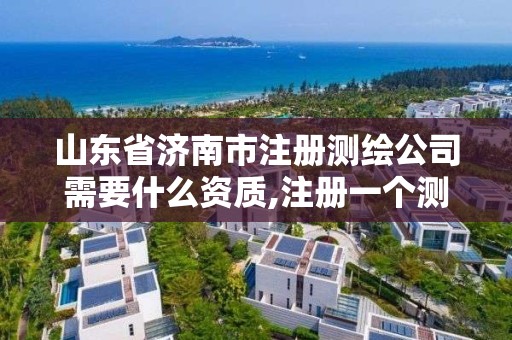 山东省济南市注册测绘公司需要什么资质,注册一个测绘公司需要什么资质。