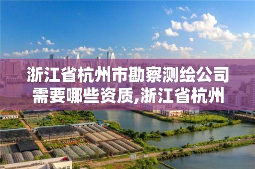 浙江省杭州市勘察测绘公司需要哪些资质,浙江省杭州市勘察测绘公司需要哪些资质证书。