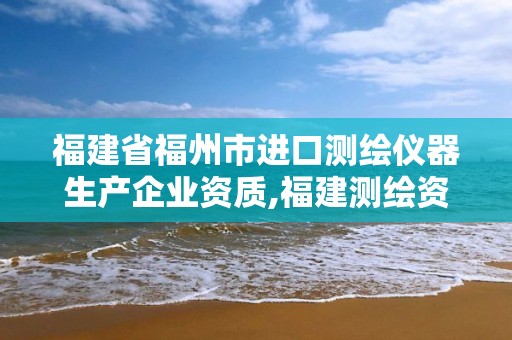 福建省福州市进口测绘仪器生产企业资质,福建测绘资质公司。