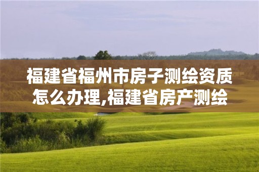 福建省福州市房子测绘资质怎么办理,福建省房产测绘收费标准2019。