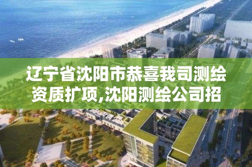 辽宁省沈阳市恭喜我司测绘资质扩项,沈阳测绘公司招聘信息最新招聘。