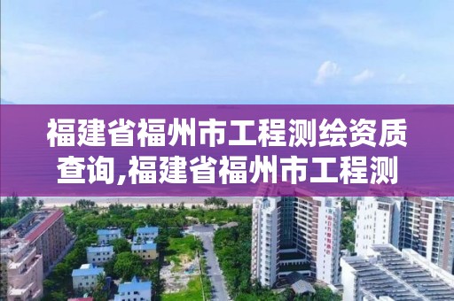 福建省福州市工程测绘资质查询,福建省福州市工程测绘资质查询网。