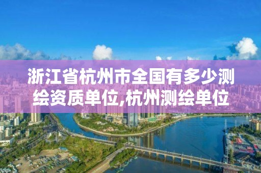 浙江省杭州市全国有多少测绘资质单位,杭州测绘单位招聘。