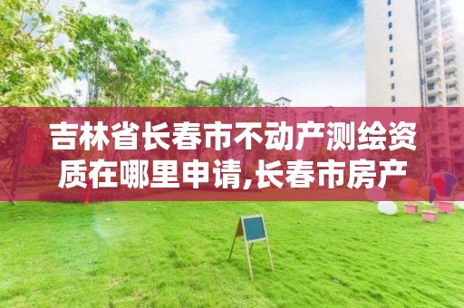 吉林省长春市不动产测绘资质在哪里申请,长春市房产测绘管理办法。