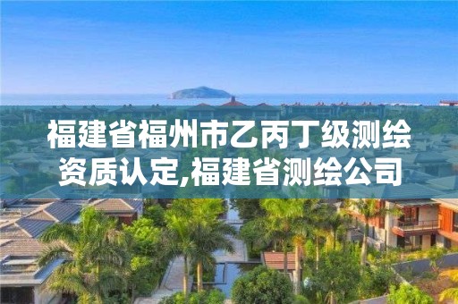 福建省福州市乙丙丁级测绘资质认定,福建省测绘公司。