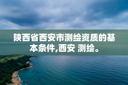 陕西省西安市测绘资质的基本条件,西安 测绘。