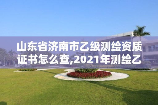 山东省济南市乙级测绘资质证书怎么查,2021年测绘乙级资质。