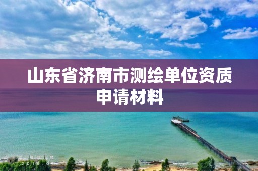 山东省济南市测绘单位资质申请材料