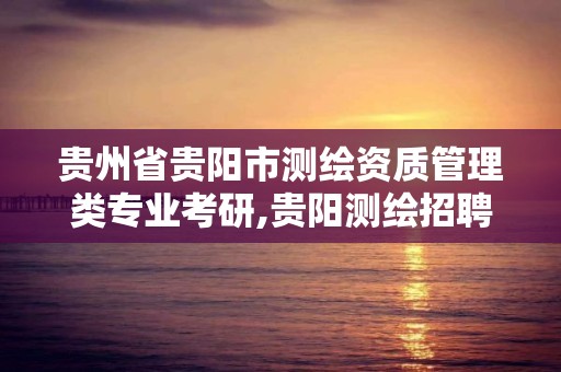 贵州省贵阳市测绘资质管理类专业考研,贵阳测绘招聘信息网。