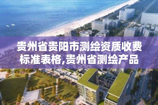 贵州省贵阳市测绘资质收费标准表格,贵州省测绘产品价格。