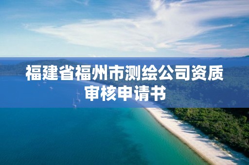 福建省福州市测绘公司资质审核申请书