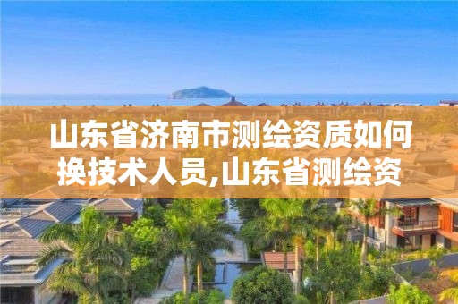 山东省济南市测绘资质如何换技术人员,山东省测绘资质专用章。