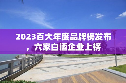 2023百大年度品牌榜发布，六家白酒企业上榜