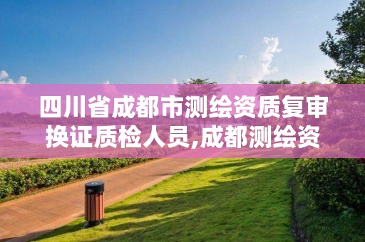 四川省成都市测绘资质复审换证质检人员,成都测绘资质代办。