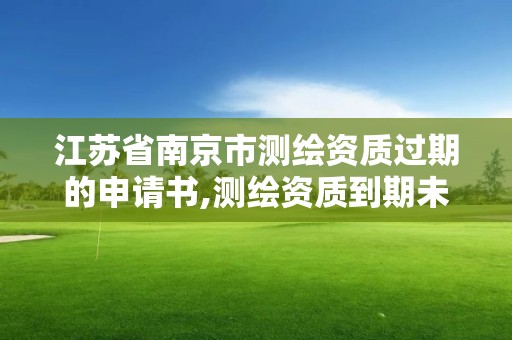 江苏省南京市测绘资质过期的申请书,测绘资质到期未及时延续。