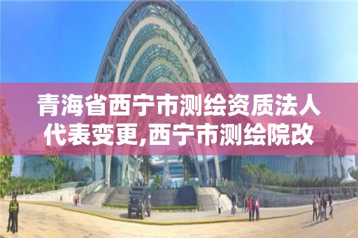 青海省西宁市测绘资质法人代表变更,西宁市测绘院改企业。