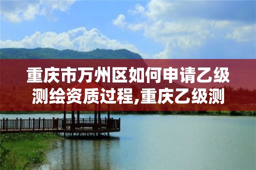 重庆市万州区如何申请乙级测绘资质过程,重庆乙级测绘单位。