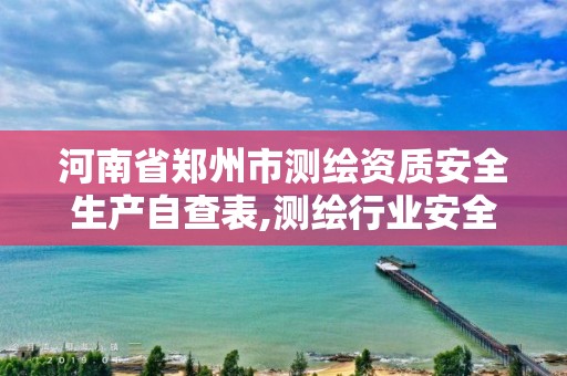 河南省郑州市测绘资质安全生产自查表,测绘行业安全生产自查报告。