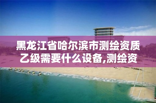 黑龙江省哈尔滨市测绘资质乙级需要什么设备,测绘资质乙级申请需要什么条件。