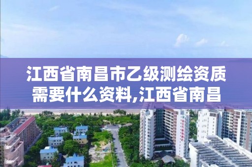 江西省南昌市乙级测绘资质需要什么资料,江西省南昌市乙级测绘资质需要什么资料才能考。