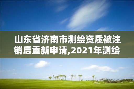 山东省济南市测绘资质被注销后重新申请,2021年测绘资质延期山东。