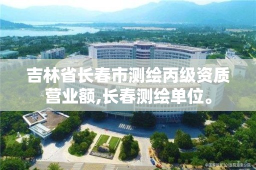 吉林省长春市测绘丙级资质营业额,长春测绘单位。