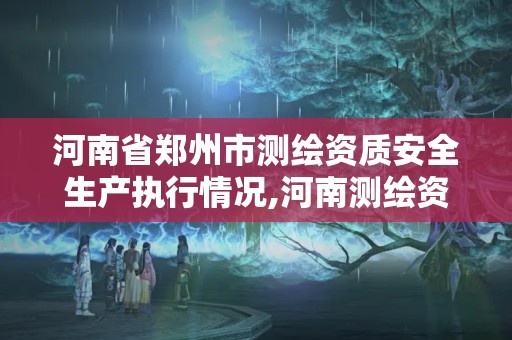 河南省郑州市测绘资质安全生产执行情况,河南测绘资质单位查询。