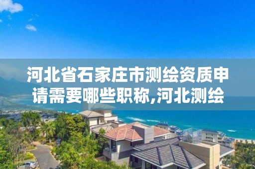 河北省石家庄市测绘资质申请需要哪些职称,河北测绘资质审批。