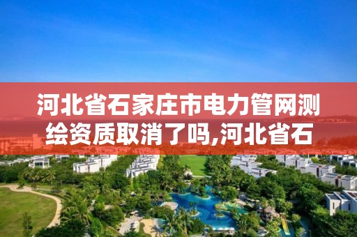 河北省石家庄市电力管网测绘资质取消了吗,河北省石家庄市电力管网测绘资质取消了吗今天。