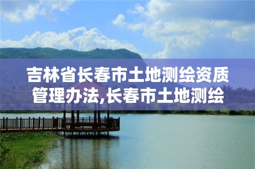 吉林省长春市土地测绘资质管理办法,长春市土地测绘院。