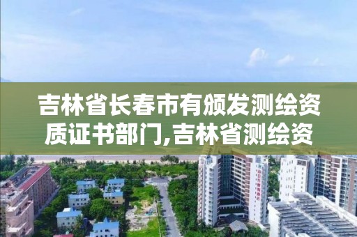 吉林省长春市有颁发测绘资质证书部门,吉林省测绘资质查询。