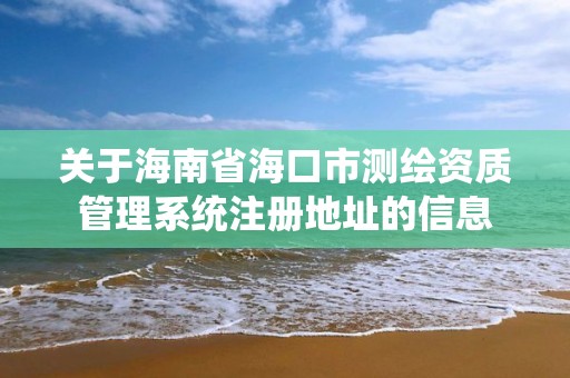 关于海南省海口市测绘资质管理系统注册地址的信息