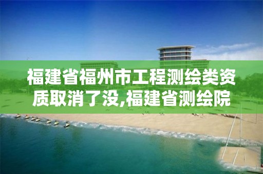 福建省福州市工程测绘类资质取消了没,福建省测绘院电话。