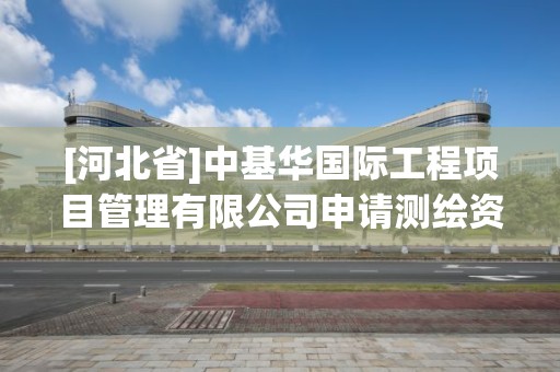 [河北省]中基华国际工程项目管理有限公司申请测绘资质主要信息公开表（试行）