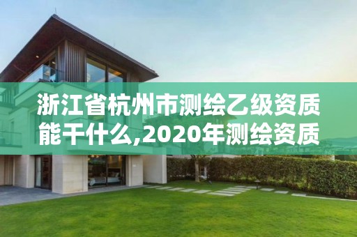 浙江省杭州市测绘乙级资质能干什么,2020年测绘资质乙级需要什么条件。