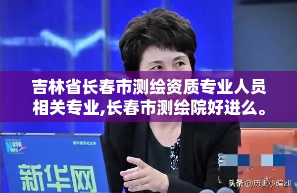 吉林省长春市测绘资质专业人员相关专业,长春市测绘院好进么。