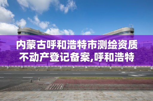 内蒙古呼和浩特市测绘资质不动产登记备案,呼和浩特测绘有限公司。