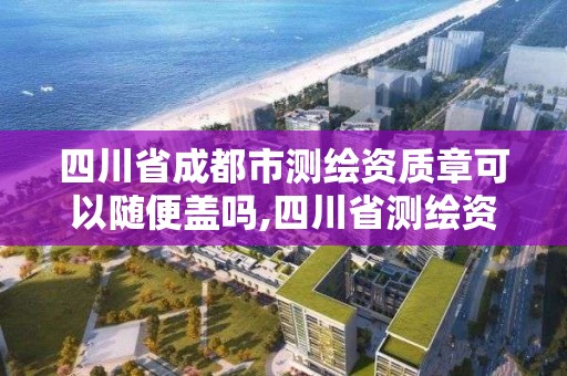 四川省成都市测绘资质章可以随便盖吗,四川省测绘资质管理办法。