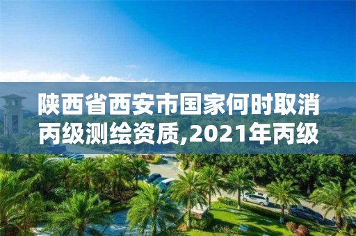 陕西省西安市国家何时取消丙级测绘资质,2021年丙级测绘资质延期。