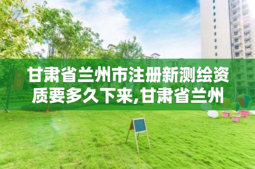 甘肃省兰州市注册新测绘资质要多久下来,甘肃省兰州市注册新测绘资质要多久下来呢。