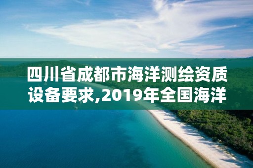 四川省成都市海洋测绘资质设备要求,2019年全国海洋测绘甲级资质单位。