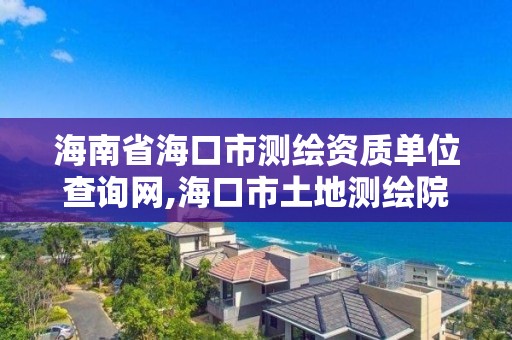 海南省海口市测绘资质单位查询网,海口市土地测绘院电话。