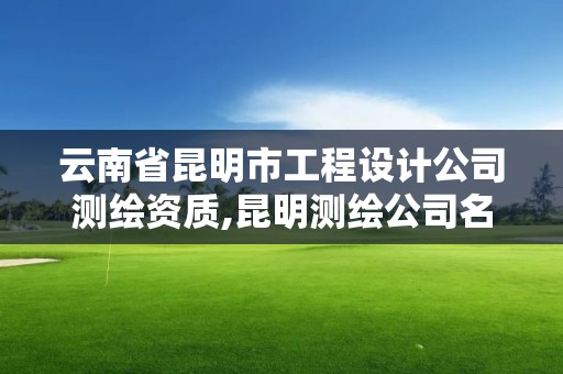 云南省昆明市工程设计公司测绘资质,昆明测绘公司名单。